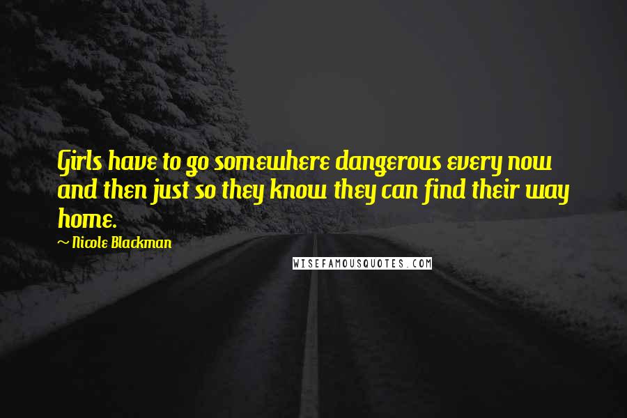 Nicole Blackman Quotes: Girls have to go somewhere dangerous every now and then just so they know they can find their way home.