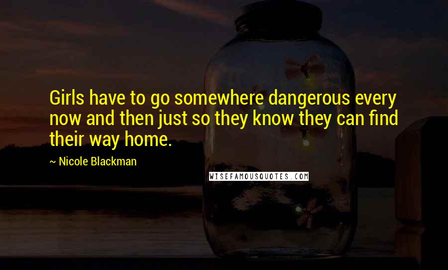 Nicole Blackman Quotes: Girls have to go somewhere dangerous every now and then just so they know they can find their way home.