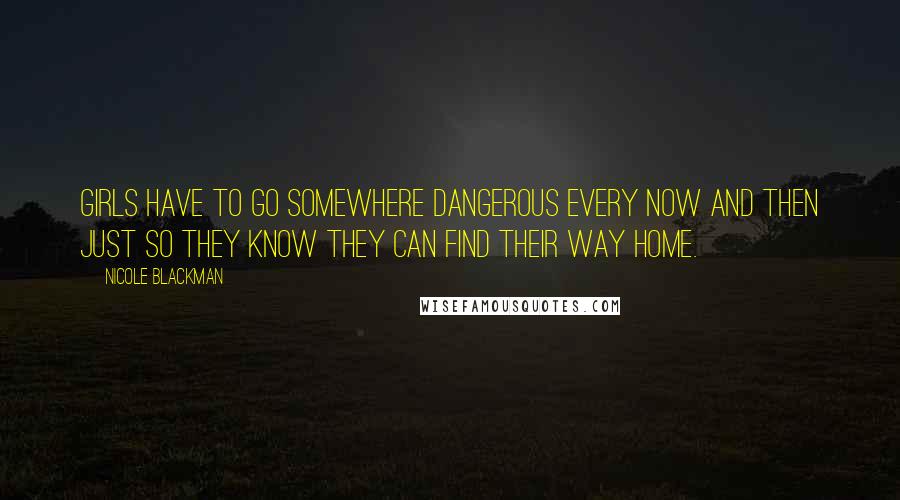 Nicole Blackman Quotes: Girls have to go somewhere dangerous every now and then just so they know they can find their way home.