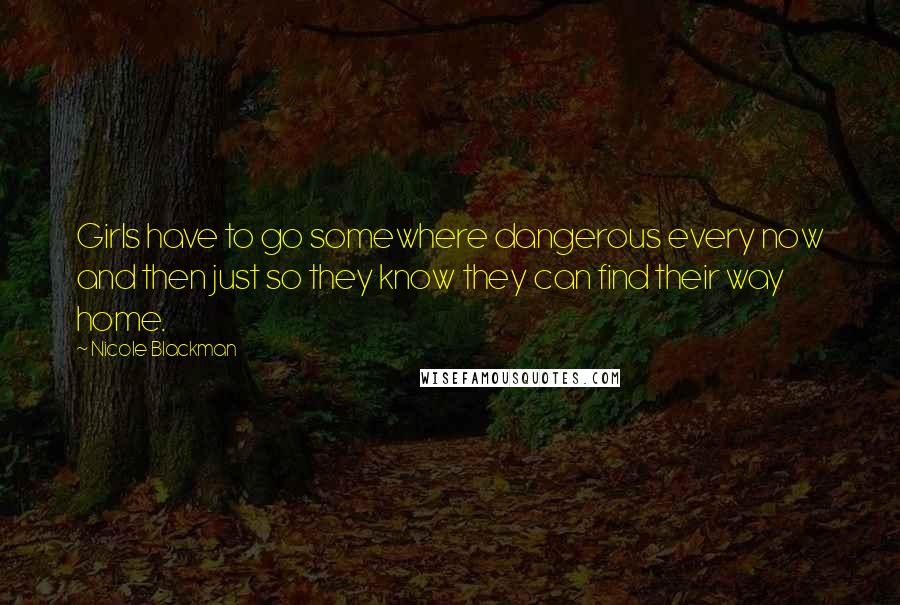 Nicole Blackman Quotes: Girls have to go somewhere dangerous every now and then just so they know they can find their way home.