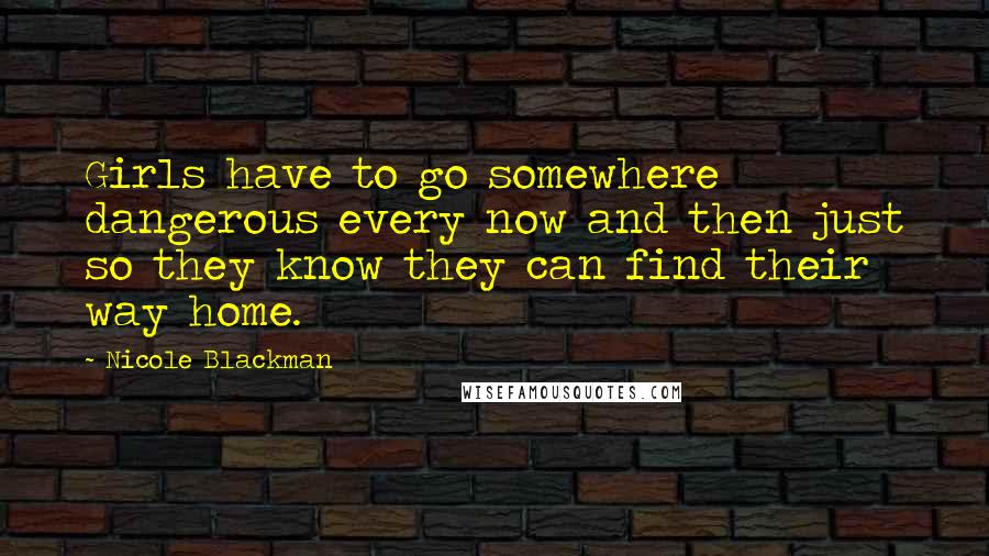 Nicole Blackman Quotes: Girls have to go somewhere dangerous every now and then just so they know they can find their way home.