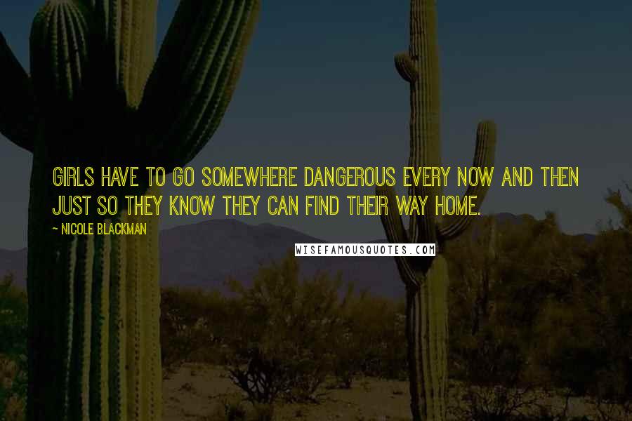 Nicole Blackman Quotes: Girls have to go somewhere dangerous every now and then just so they know they can find their way home.
