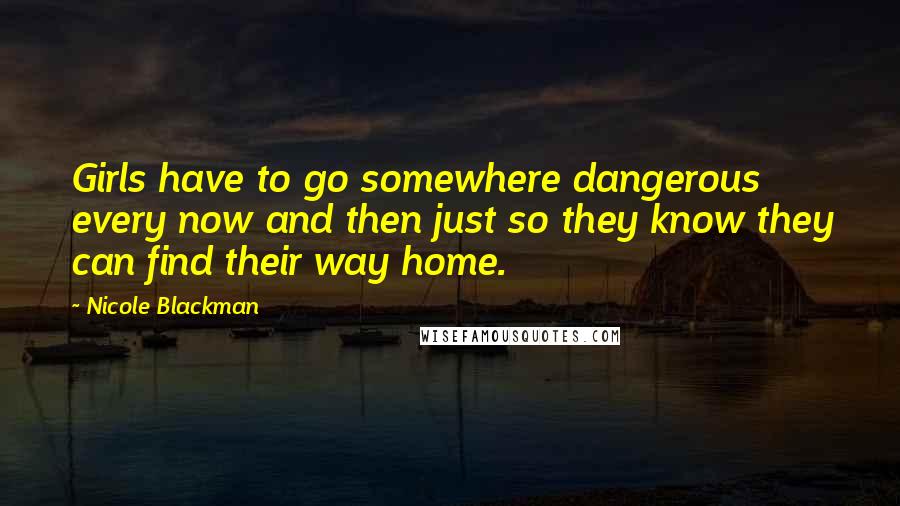 Nicole Blackman Quotes: Girls have to go somewhere dangerous every now and then just so they know they can find their way home.