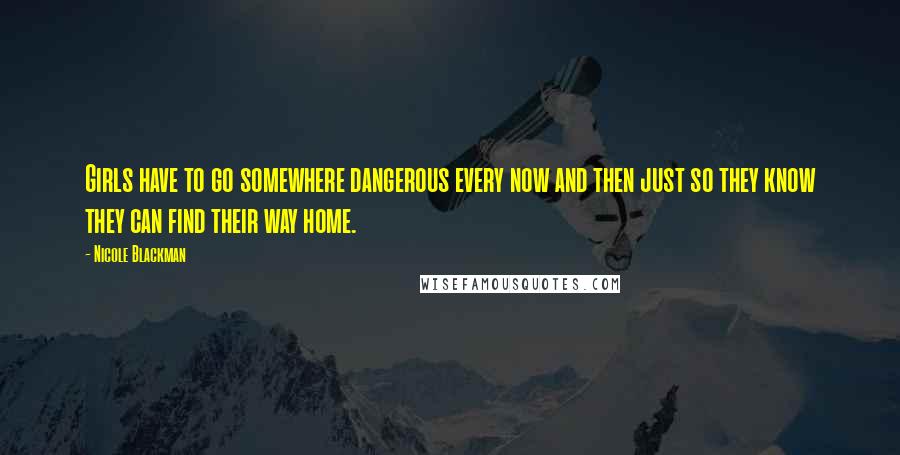 Nicole Blackman Quotes: Girls have to go somewhere dangerous every now and then just so they know they can find their way home.