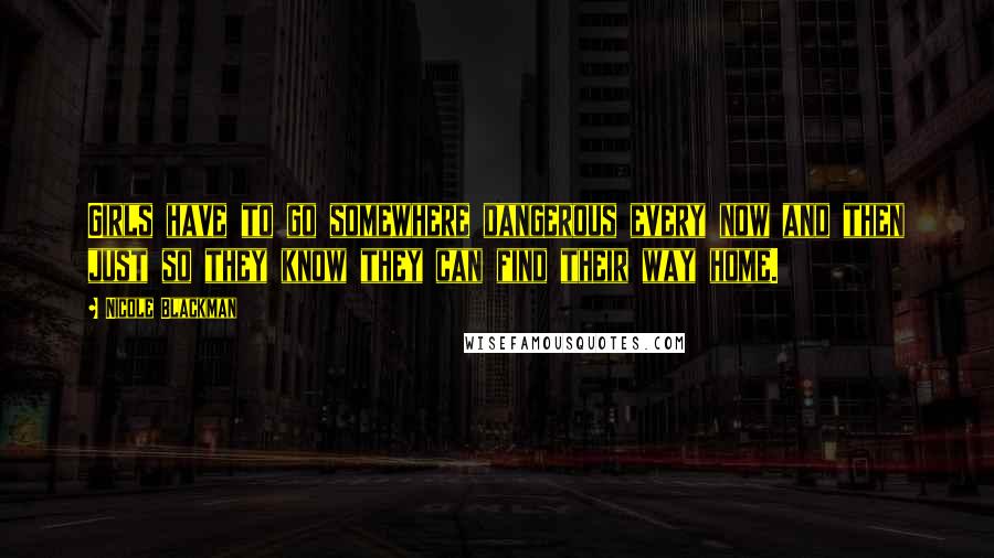 Nicole Blackman Quotes: Girls have to go somewhere dangerous every now and then just so they know they can find their way home.