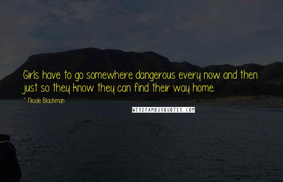 Nicole Blackman Quotes: Girls have to go somewhere dangerous every now and then just so they know they can find their way home.