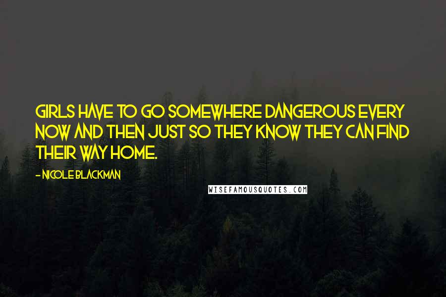 Nicole Blackman Quotes: Girls have to go somewhere dangerous every now and then just so they know they can find their way home.