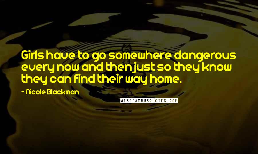 Nicole Blackman Quotes: Girls have to go somewhere dangerous every now and then just so they know they can find their way home.