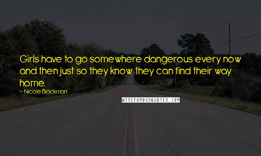 Nicole Blackman Quotes: Girls have to go somewhere dangerous every now and then just so they know they can find their way home.