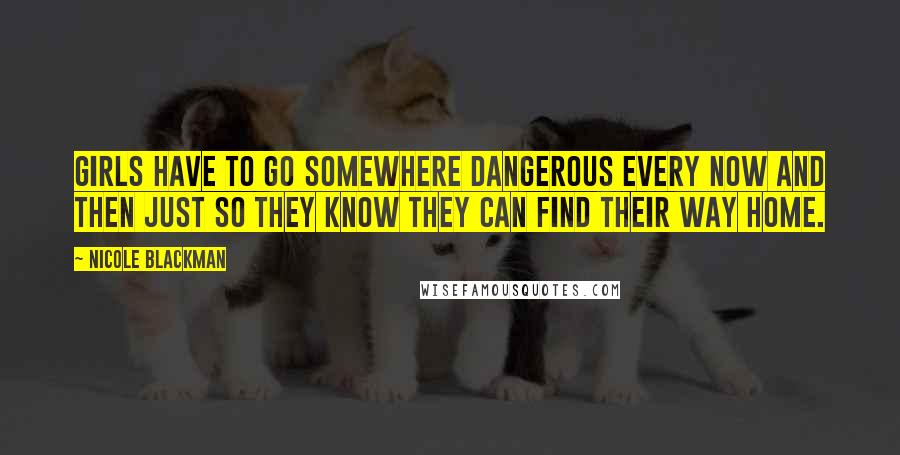 Nicole Blackman Quotes: Girls have to go somewhere dangerous every now and then just so they know they can find their way home.