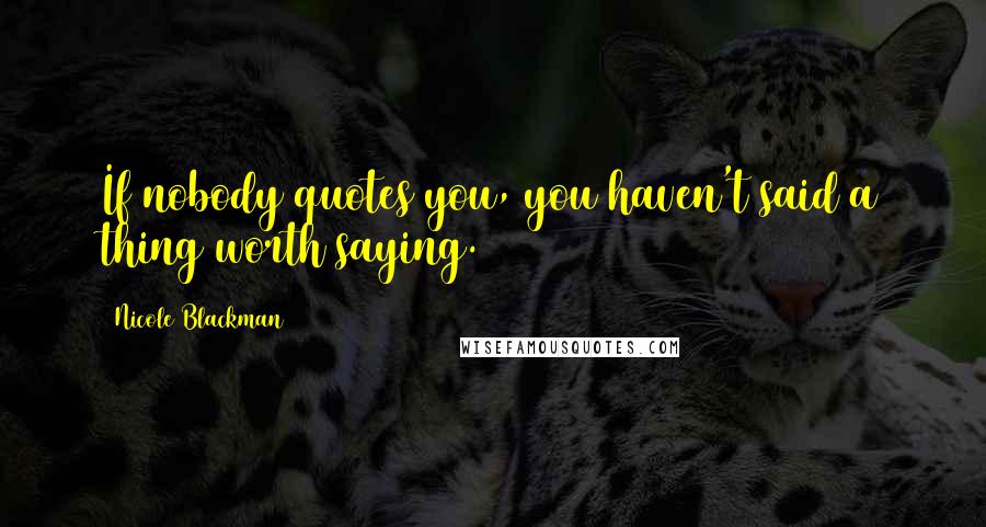 Nicole Blackman Quotes: If nobody quotes you, you haven't said a thing worth saying.