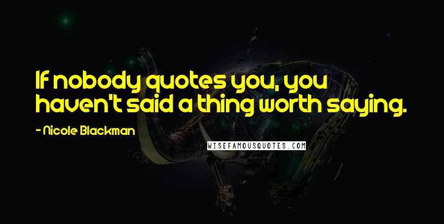 Nicole Blackman Quotes: If nobody quotes you, you haven't said a thing worth saying.