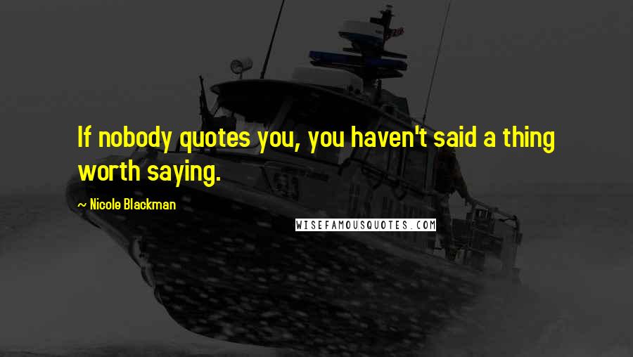 Nicole Blackman Quotes: If nobody quotes you, you haven't said a thing worth saying.