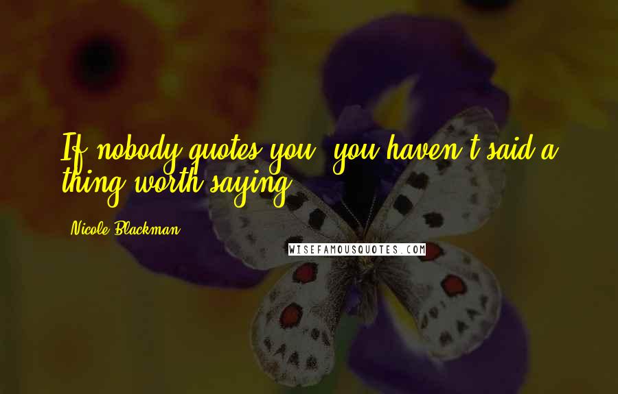 Nicole Blackman Quotes: If nobody quotes you, you haven't said a thing worth saying.