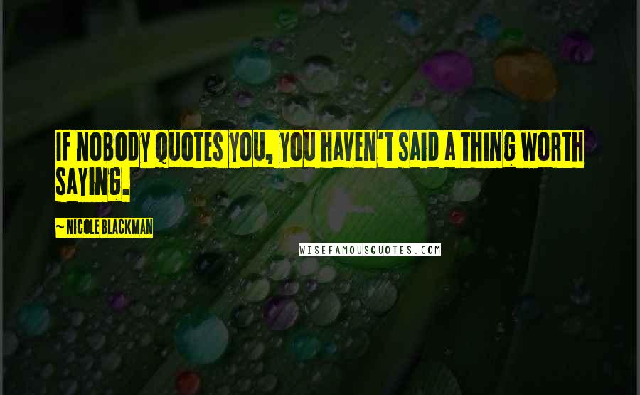 Nicole Blackman Quotes: If nobody quotes you, you haven't said a thing worth saying.