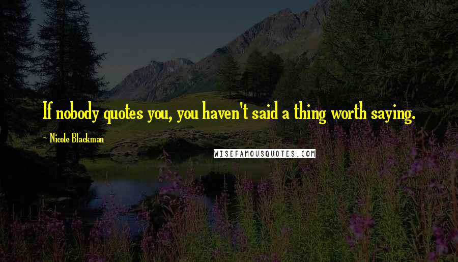 Nicole Blackman Quotes: If nobody quotes you, you haven't said a thing worth saying.