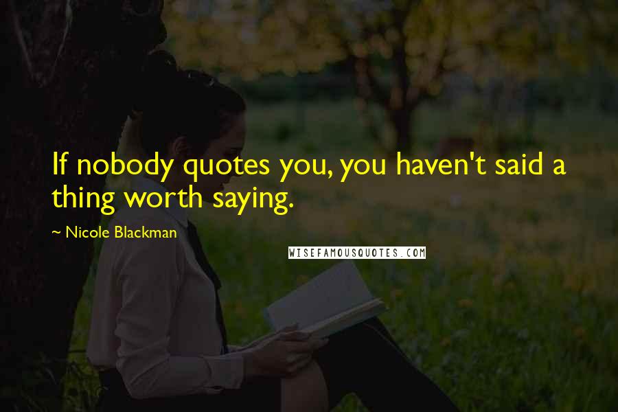 Nicole Blackman Quotes: If nobody quotes you, you haven't said a thing worth saying.