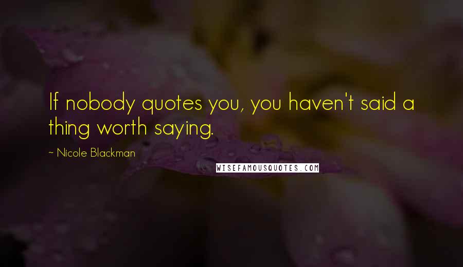 Nicole Blackman Quotes: If nobody quotes you, you haven't said a thing worth saying.