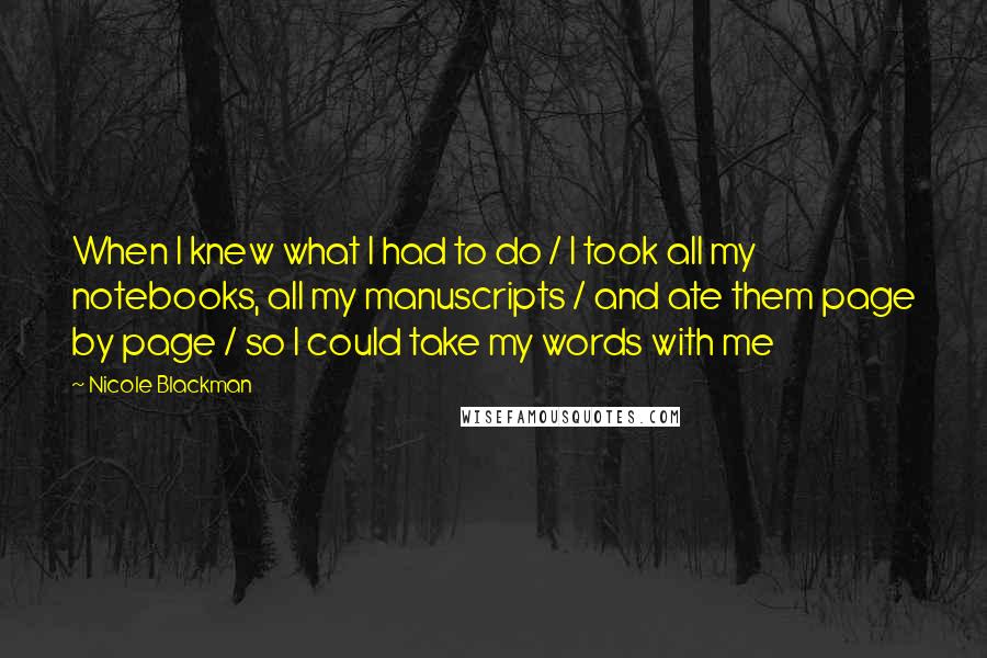 Nicole Blackman Quotes: When I knew what I had to do / I took all my notebooks, all my manuscripts / and ate them page by page / so I could take my words with me