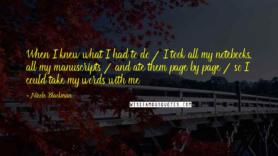 Nicole Blackman Quotes: When I knew what I had to do / I took all my notebooks, all my manuscripts / and ate them page by page / so I could take my words with me