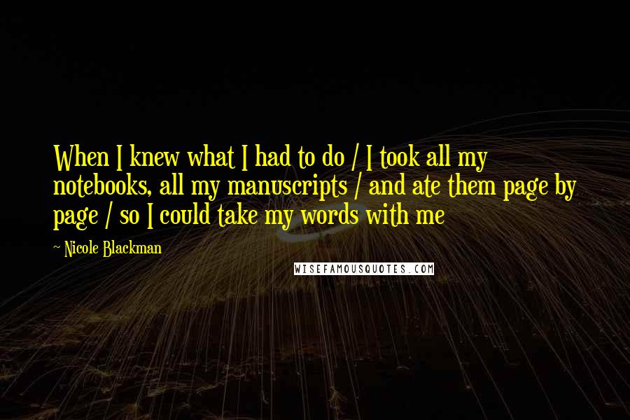 Nicole Blackman Quotes: When I knew what I had to do / I took all my notebooks, all my manuscripts / and ate them page by page / so I could take my words with me