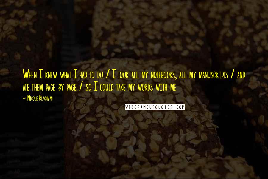 Nicole Blackman Quotes: When I knew what I had to do / I took all my notebooks, all my manuscripts / and ate them page by page / so I could take my words with me