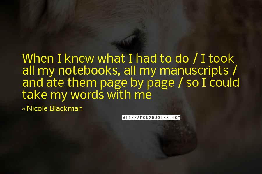 Nicole Blackman Quotes: When I knew what I had to do / I took all my notebooks, all my manuscripts / and ate them page by page / so I could take my words with me