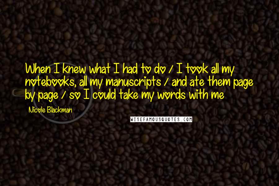 Nicole Blackman Quotes: When I knew what I had to do / I took all my notebooks, all my manuscripts / and ate them page by page / so I could take my words with me