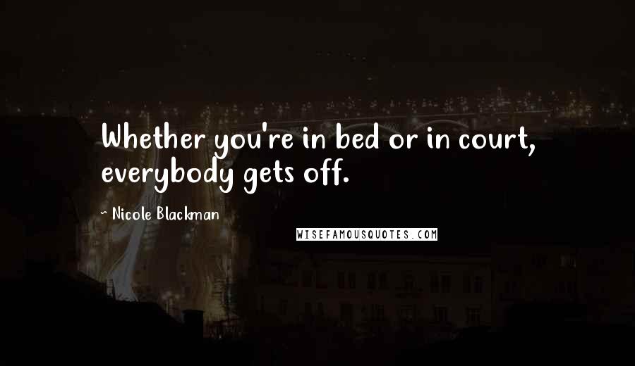 Nicole Blackman Quotes: Whether you're in bed or in court, everybody gets off.