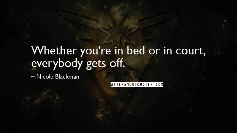 Nicole Blackman Quotes: Whether you're in bed or in court, everybody gets off.