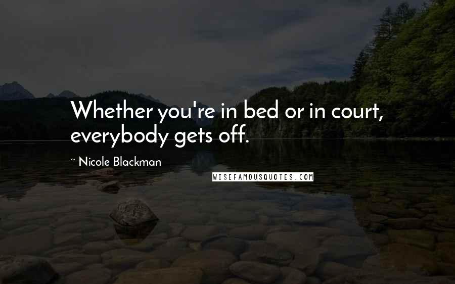 Nicole Blackman Quotes: Whether you're in bed or in court, everybody gets off.