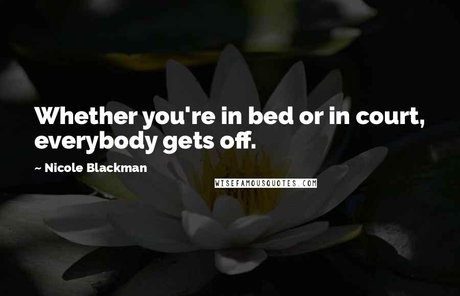 Nicole Blackman Quotes: Whether you're in bed or in court, everybody gets off.