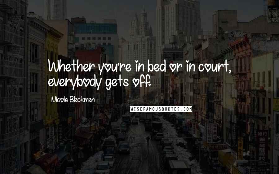 Nicole Blackman Quotes: Whether you're in bed or in court, everybody gets off.