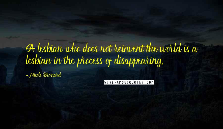 Nicole Brossard Quotes: A lesbian who does not reinvent the world is a lesbian in the process of disappearing.