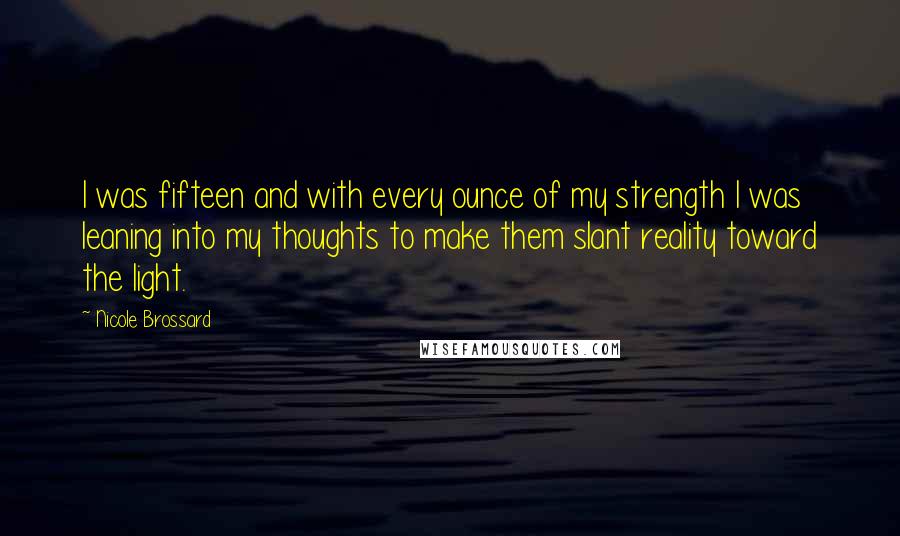 Nicole Brossard Quotes: I was fifteen and with every ounce of my strength I was leaning into my thoughts to make them slant reality toward the light.