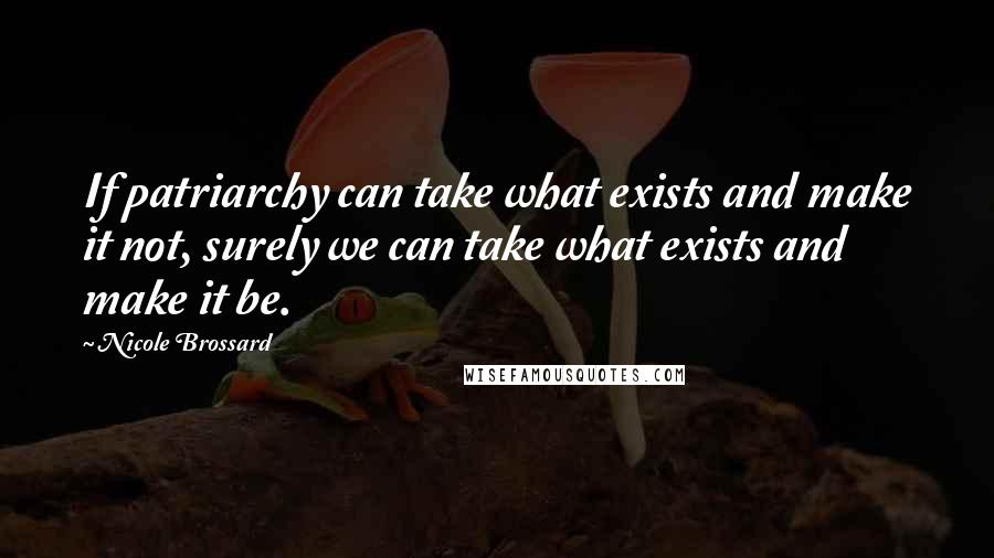 Nicole Brossard Quotes: If patriarchy can take what exists and make it not, surely we can take what exists and make it be.