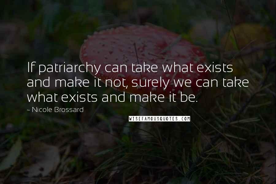 Nicole Brossard Quotes: If patriarchy can take what exists and make it not, surely we can take what exists and make it be.