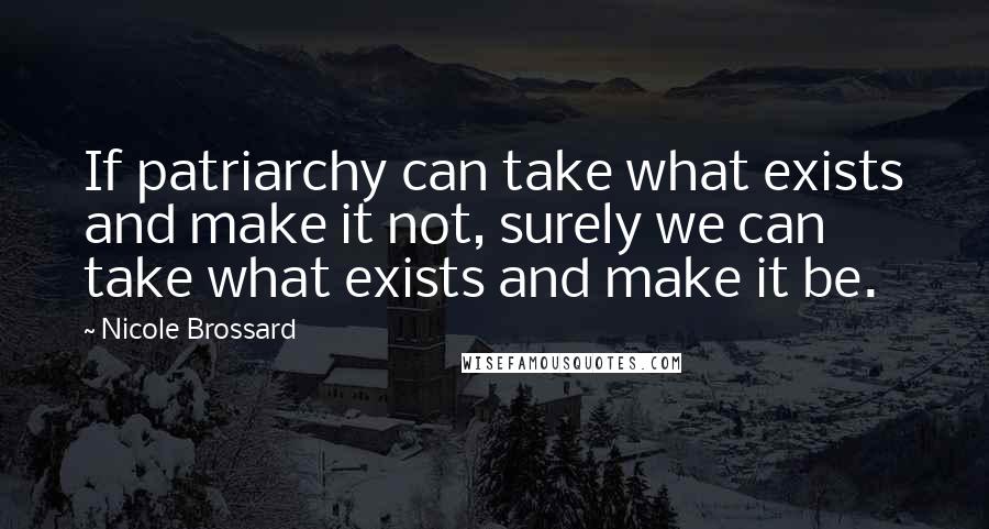 Nicole Brossard Quotes: If patriarchy can take what exists and make it not, surely we can take what exists and make it be.