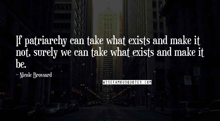 Nicole Brossard Quotes: If patriarchy can take what exists and make it not, surely we can take what exists and make it be.