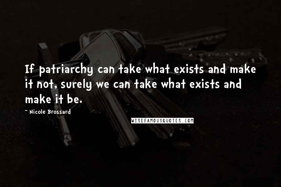 Nicole Brossard Quotes: If patriarchy can take what exists and make it not, surely we can take what exists and make it be.