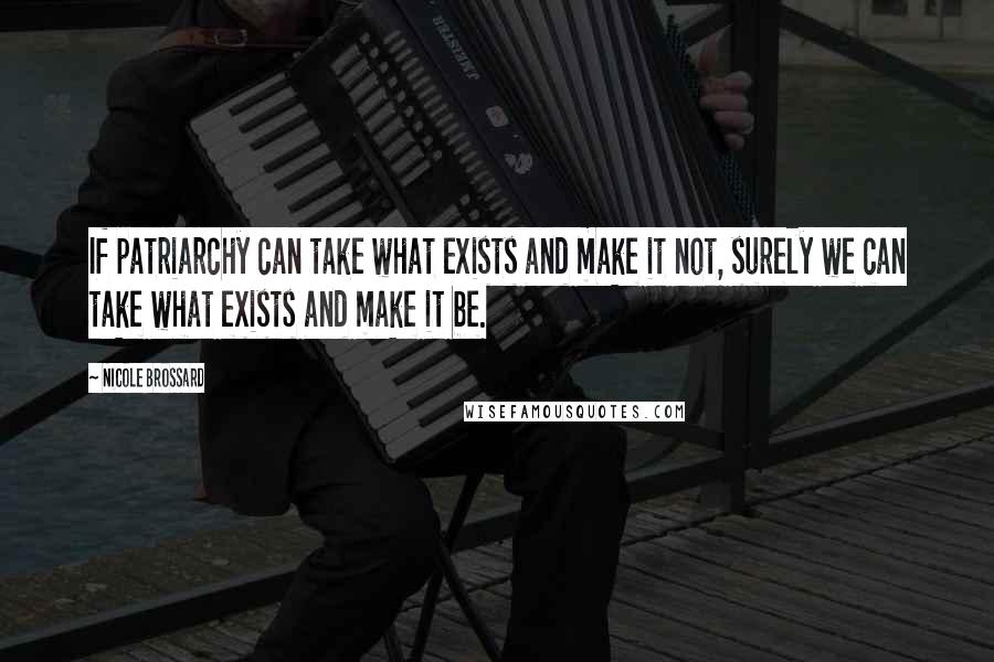 Nicole Brossard Quotes: If patriarchy can take what exists and make it not, surely we can take what exists and make it be.