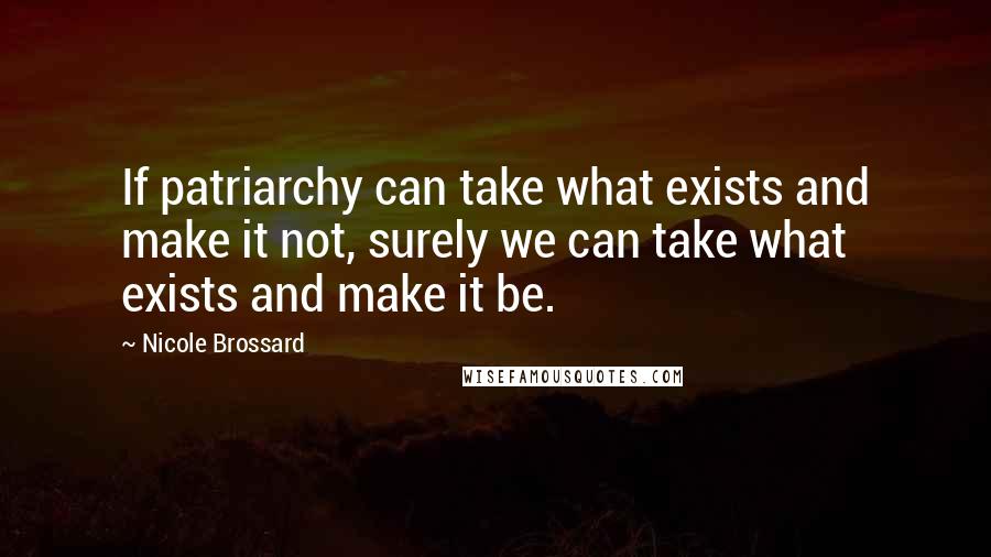 Nicole Brossard Quotes: If patriarchy can take what exists and make it not, surely we can take what exists and make it be.