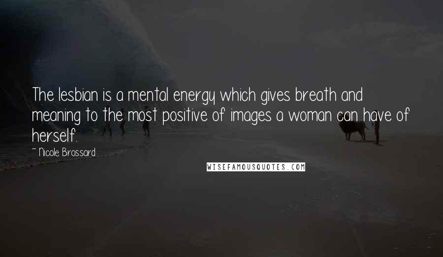 Nicole Brossard Quotes: The lesbian is a mental energy which gives breath and meaning to the most positive of images a woman can have of herself.