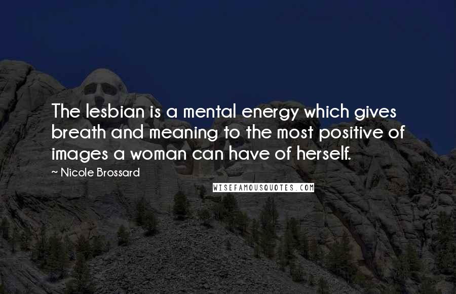 Nicole Brossard Quotes: The lesbian is a mental energy which gives breath and meaning to the most positive of images a woman can have of herself.