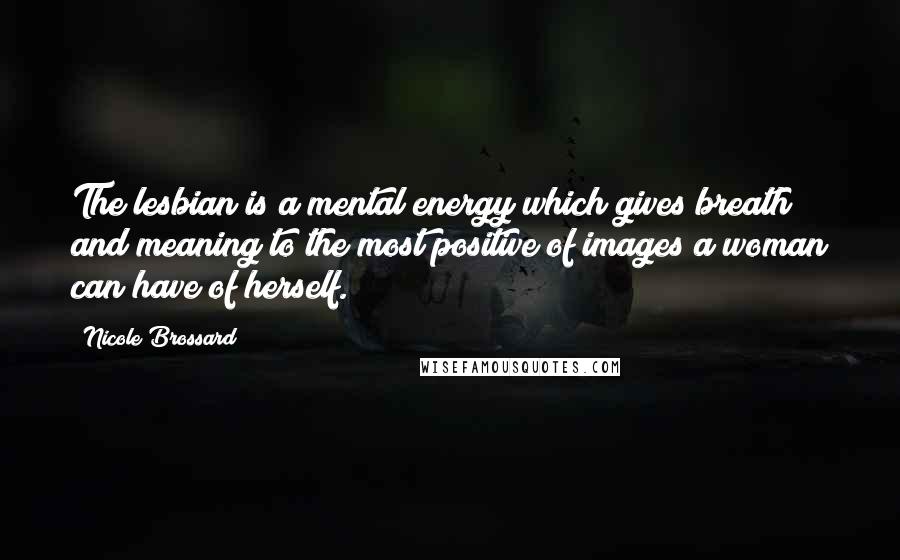 Nicole Brossard Quotes: The lesbian is a mental energy which gives breath and meaning to the most positive of images a woman can have of herself.