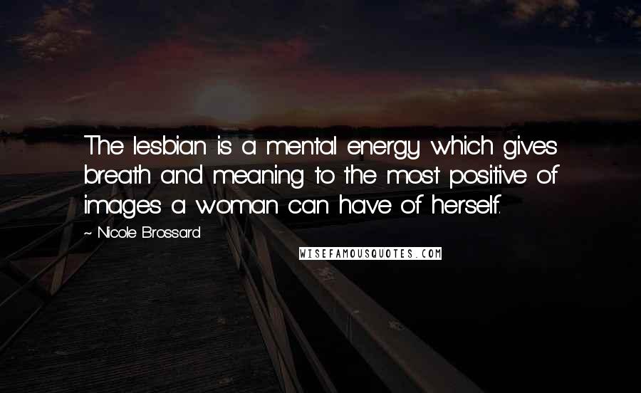 Nicole Brossard Quotes: The lesbian is a mental energy which gives breath and meaning to the most positive of images a woman can have of herself.