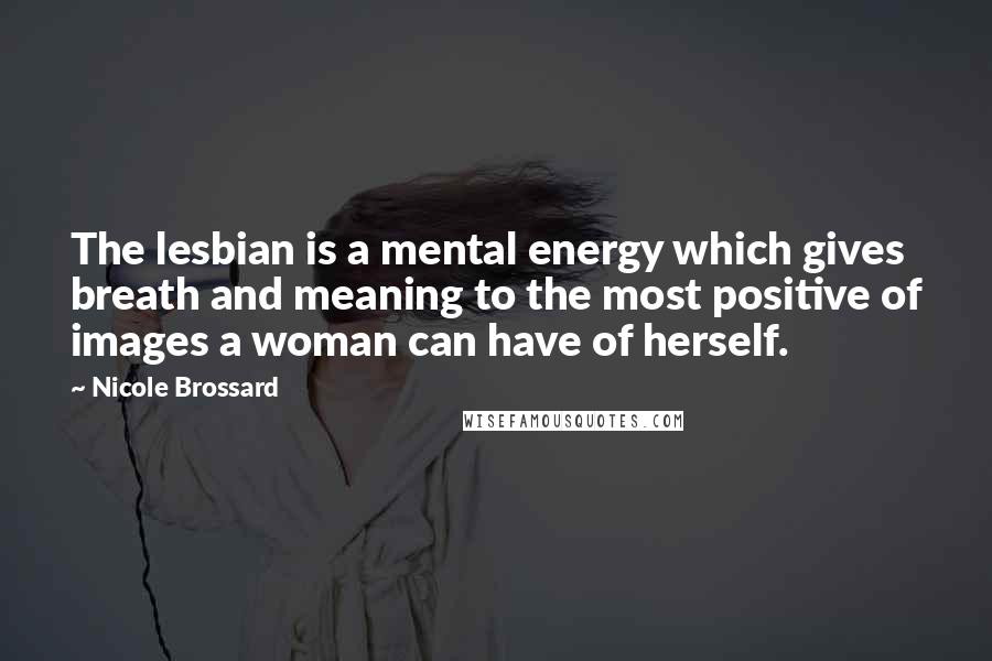 Nicole Brossard Quotes: The lesbian is a mental energy which gives breath and meaning to the most positive of images a woman can have of herself.