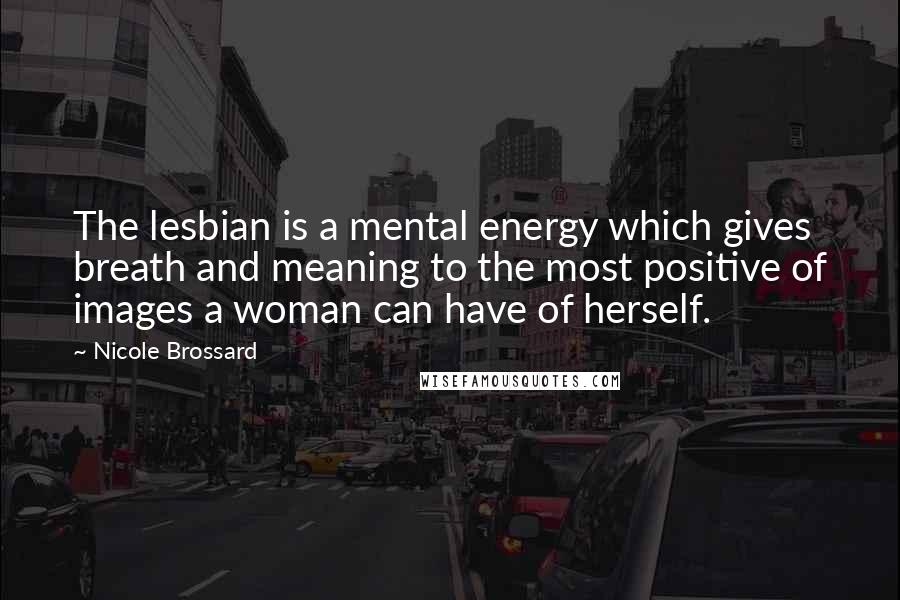 Nicole Brossard Quotes: The lesbian is a mental energy which gives breath and meaning to the most positive of images a woman can have of herself.