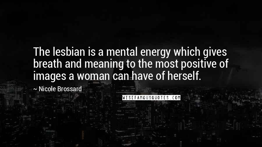 Nicole Brossard Quotes: The lesbian is a mental energy which gives breath and meaning to the most positive of images a woman can have of herself.