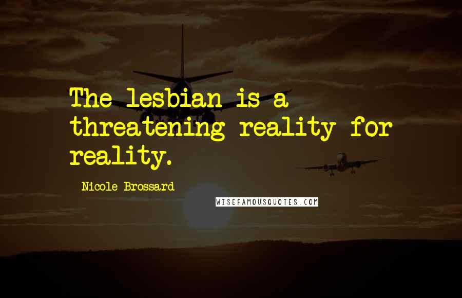Nicole Brossard Quotes: The lesbian is a threatening reality for reality.